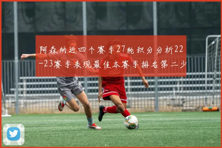 阿森纳近四个赛季27轮积分分析22-23赛季表现最佳本赛季排名第二少