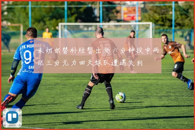 米切尔替补短暂出场六分钟投中两记三分无力回天球队遭遇失利