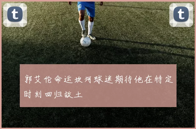 郭艾伦命运坎坷球迷期待他在特定时刻回归故土