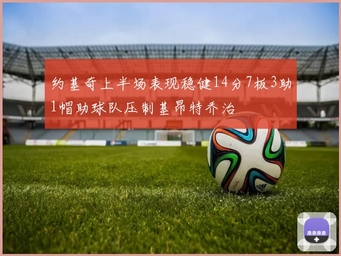 约基奇上半场表现稳健14分7板3助1帽助球队压制基昂特乔治