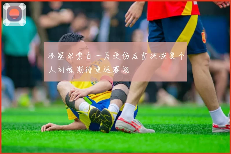 洛塞尔索自一月受伤后首次恢复个人训练期待重返赛场