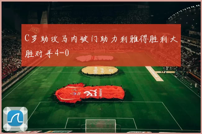 C罗助攻马内破门助力利雅得胜利大胜对手4-0