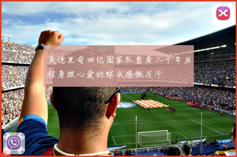 莫德里奇回忆国家队首秀二十年历程身披心爱的球衣感慨万千