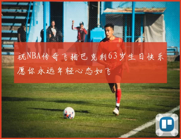 祝NBA传奇飞猪巴克利63岁生日快乐愿你永远年轻心态如飞