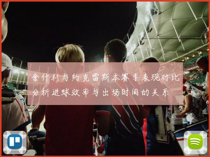 舍什科与约克雷斯本赛季表现对比分析进球效率与出场时间的关系