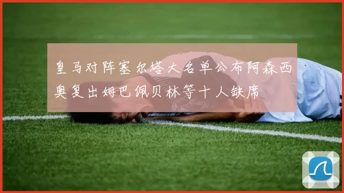 皇马对阵塞尔塔大名单公布阿森西奥复出姆巴佩贝林等十人缺席