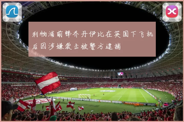 利物浦前锋乔丹伊比在英国下飞机后因涉嫌袭击被警方逮捕
