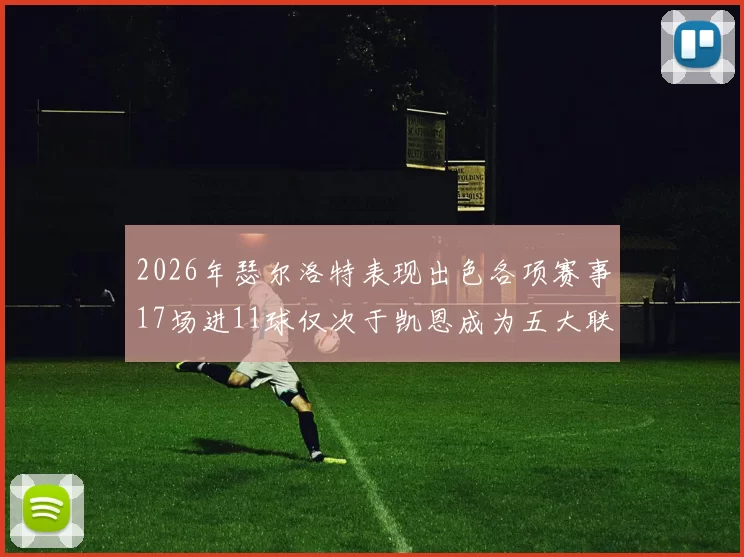 2026年瑟尔洛特表现出色各项赛事17场进11球仅次于凯恩成为五大联赛新星