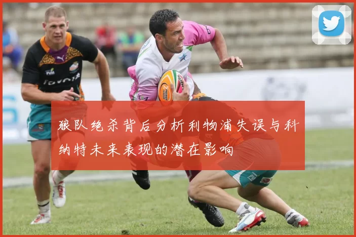 狼队绝杀背后分析利物浦失误与科纳特未来表现的潜在影响