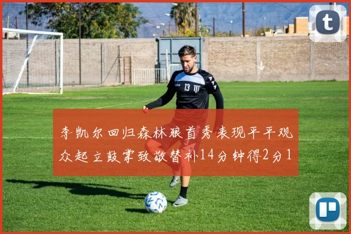 李凯尔回归森林狼首秀表现平平观众起立鼓掌致敬替补14分钟得2分1板
