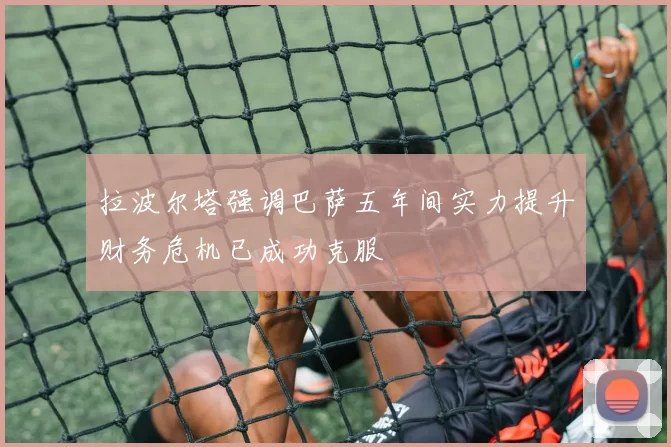 拉波尔塔强调巴萨五年间实力提升财务危机已成功克服