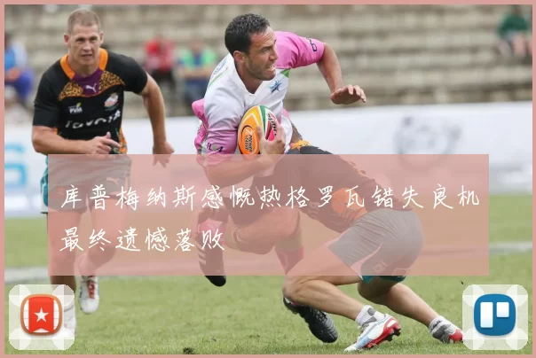 库普梅纳斯感慨热格罗瓦错失良机最终遗憾落败
