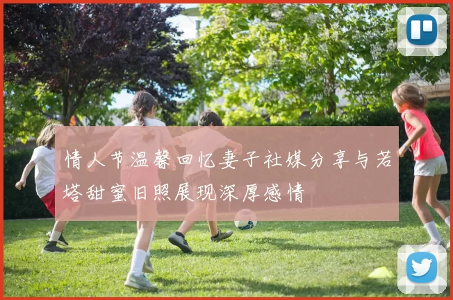 情人节温馨回忆妻子社媒分享与若塔甜蜜旧照展现深厚感情