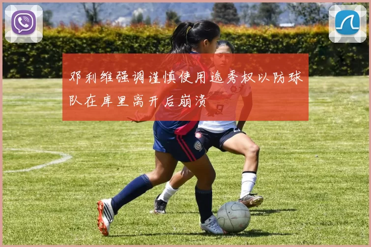 邓利维强调谨慎使用选秀权以防球队在库里离开后崩溃
