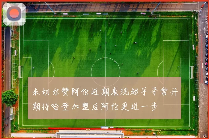 米切尔赞阿伦近期表现超乎寻常并期待哈登加盟后阿伦更进一步