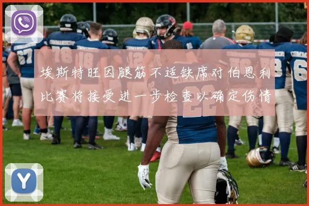 埃斯特旺因腿筋不适缺席对伯恩利比赛将接受进一步检查以确定伤情