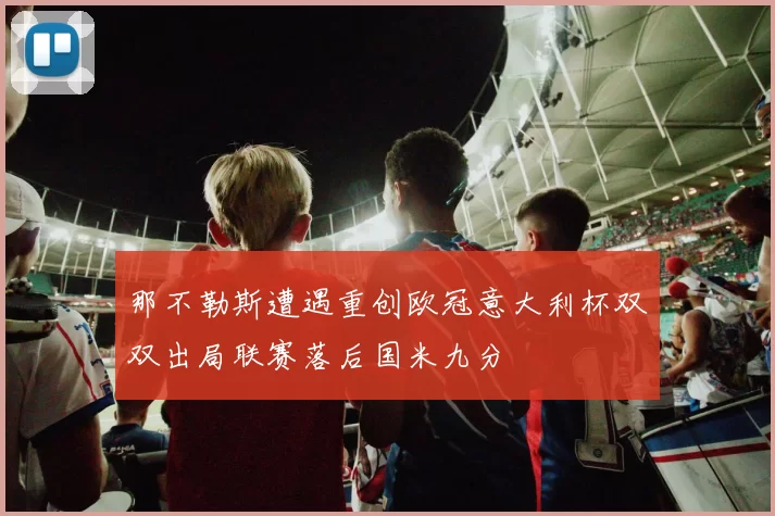 那不勒斯遭遇重创欧冠意大利杯双双出局联赛落后国米九分