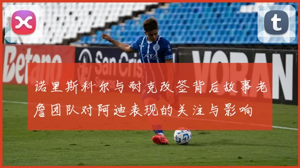 诺里斯科尔与耐克改签背后故事老詹团队对阿迪表现的关注与影响