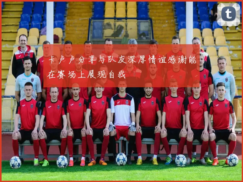 卡卢卢分享与队友深厚情谊感谢能在赛场上展现自我