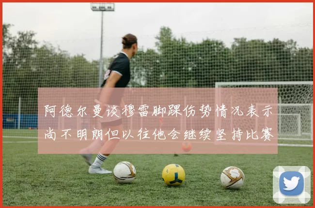 阿德尔曼谈穆雷脚踝伤势情况表示尚不明朗但以往他会继续坚持比赛