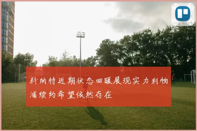 科纳特近期状态回暖展现实力利物浦续约希望依然存在