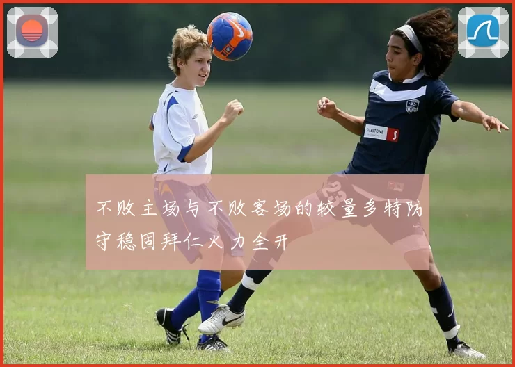 不败主场与不败客场的较量多特防守稳固拜仁火力全开