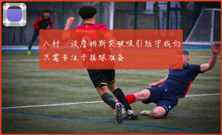 八村塁谈詹姆斯突破吸引防守我们只需专注于接球准备