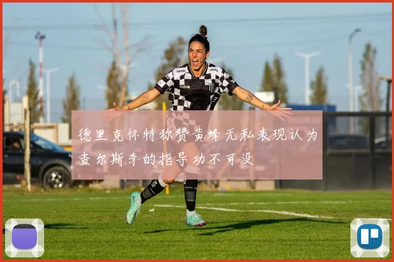 德里克怀特称赞黄蜂无私表现认为查尔斯李的指导功不可没