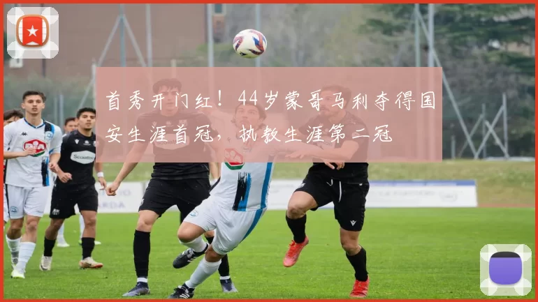 首秀开门红！44岁蒙哥马利夺得国安生涯首冠，执教生涯第二冠