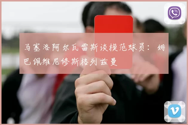 马塞洛阿尔瓦雷斯谈模范球员：姆巴佩维尼修斯格列兹曼