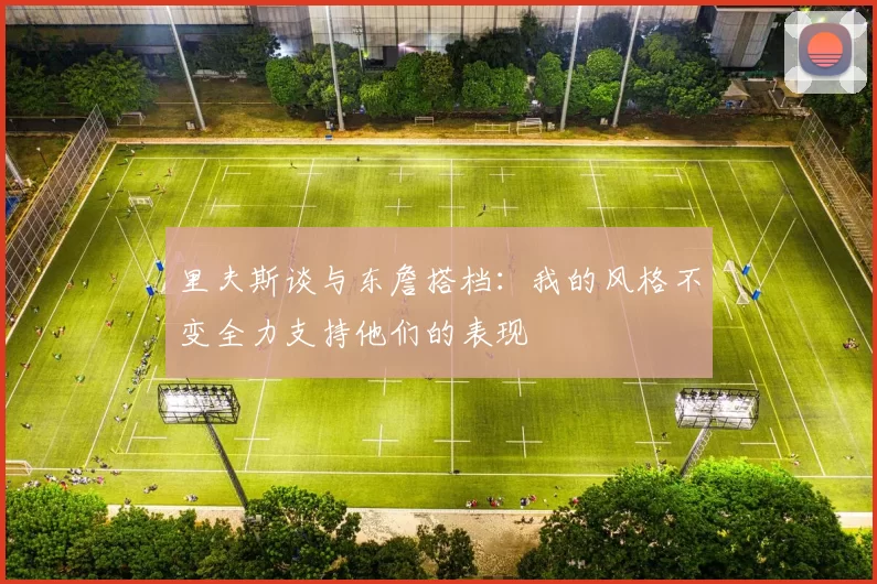 里夫斯谈与东詹搭档：我的风格不变全力支持他们的表现