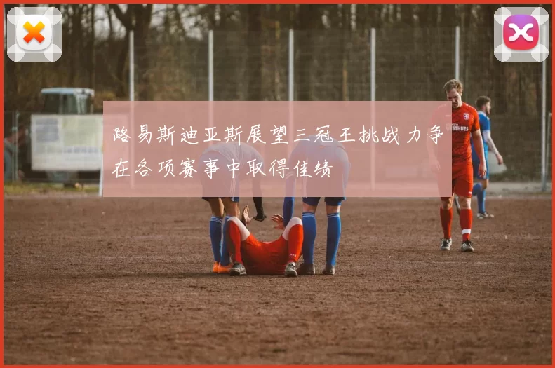 路易斯迪亚斯展望三冠王挑战力争在各项赛事中取得佳绩