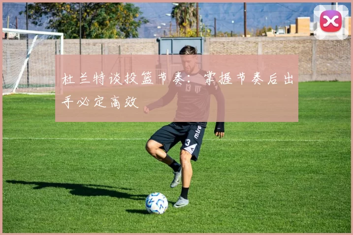 杜兰特谈投篮节奏：掌握节奏后出手必定高效