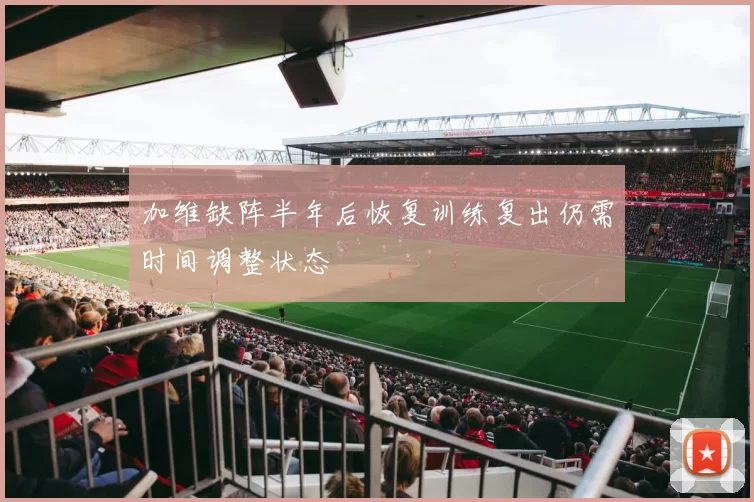 加维缺阵半年后恢复训练复出仍需时间调整状态